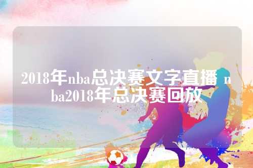 2018年nba总决赛文字直播 nba2018年总决赛回放