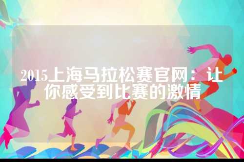 2015上海马拉松赛官网：让你感受到比赛的激情