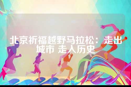 北京祈福越野马拉松：走出城市 走入历史