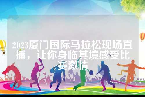 2023厦门国际马拉松现场直播，让你身临其境感受比赛激情