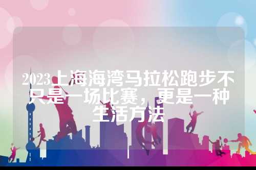 2023上海海湾马拉松跑步不只是海湾一场比赛，更是马拉一种生活方法