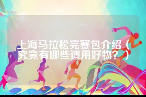 上海马拉松完赛包介绍（究竟有哪些适用好物？）