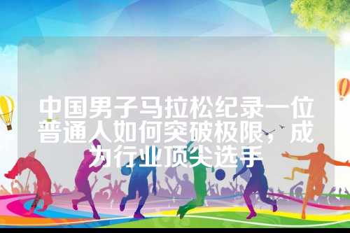 中国男子马拉松纪录一位普通人如何突破极限，成为行业顶尖选手