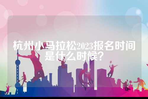 杭州小马拉松2023报名时间是什么时候？