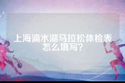 上海滴水湖马拉松体检表怎么填写？