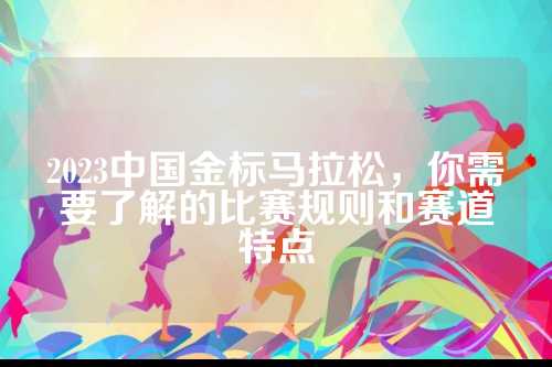 2023中国金标马拉松，你需要了解的比赛规则和赛道特点