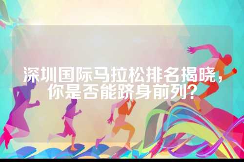 深圳国际马拉松排名揭晓，你是否能跻身前列？