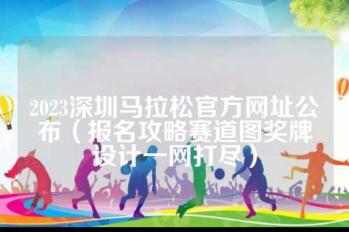 2023深圳马拉松官方网址公布（报名攻略赛道图奖牌设计一网打尽）