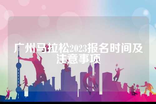 广州马拉松2023报名时间及注意事项
