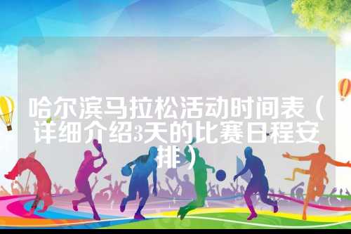 哈尔滨马拉松活动时间表（详细介绍3天的哈尔活动比赛日程安排）