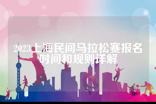 2023上海民间马拉松赛报名时间和规则详解