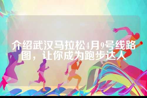 介绍武汉马拉松4月9号线路图，介绍让你成为跑步达人