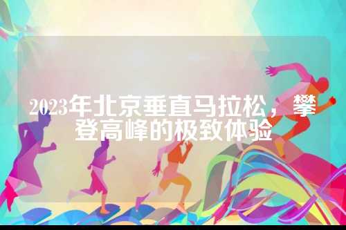 2023年北京垂直马拉松，攀登高峰的极致体验