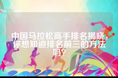 中国马拉松高手排名揭晓，马拉名揭你想知道排名前三的松高手排方法吗？