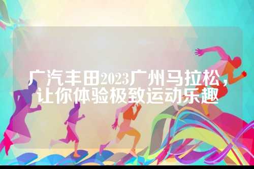 广汽丰田2023广州马拉松，松让让你体验极致运动乐趣