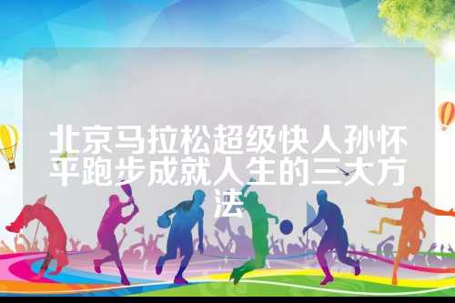 北京马拉松超级快人孙怀平跑步成就人生的马拉三大方法
