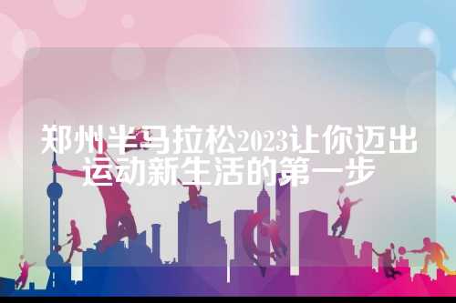 郑州半马拉松2023让你迈出运动新生活的第一步