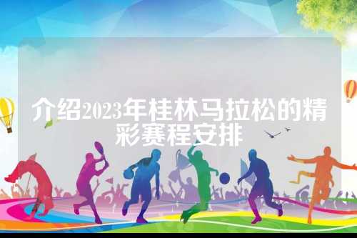 介绍2023年桂林马拉松的精彩赛程安排