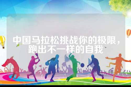 中国马拉松挑战你的极限，跑出不一样的跑出自我