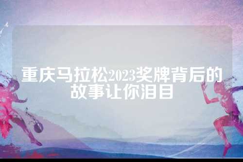 重庆马拉松2023奖牌背后的让泪故事让你泪目