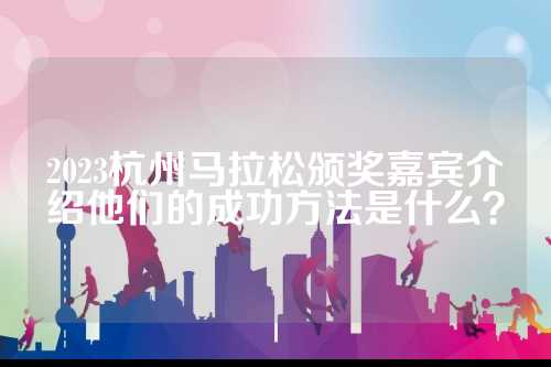 2023杭州马拉松颁奖嘉宾介绍他们的成功方法是什么？