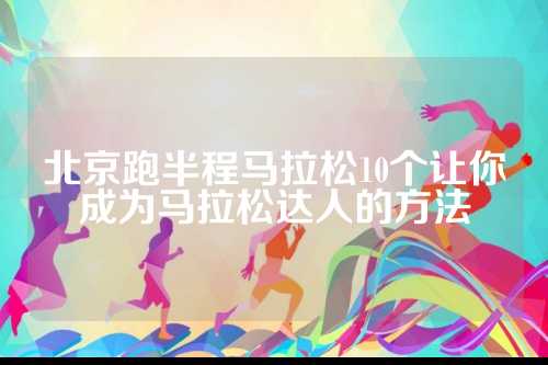北京跑半程马拉松10个让你成为马拉松达人的马拉方法