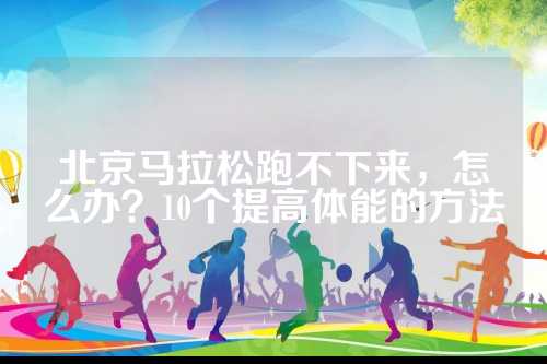 北京马拉松跑不下来，北京不下办怎么办？10个提高体能的马拉方法