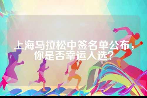 上海马拉松中签名单公布，马拉你是签名否幸运入选？