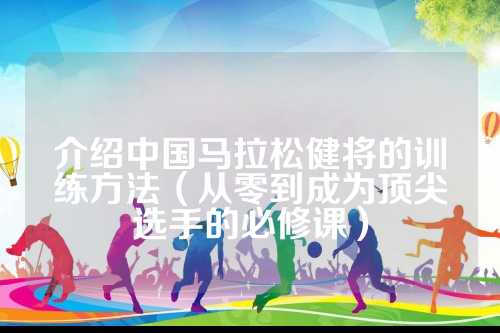 介绍中国马拉松健将的必修训练方法（从零到成为顶尖选手的必修课）