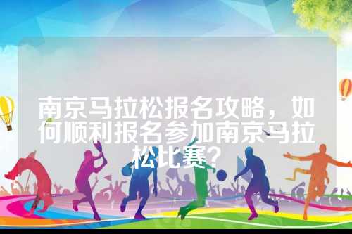 南京马拉松报名攻略，参加如何顺利报名参加南京马拉松比赛？