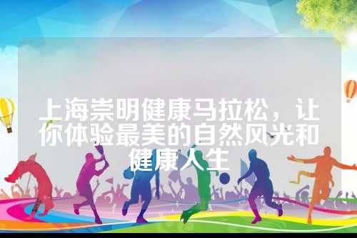 上海崇明健康马拉松，让你体验最美的自然风光和健康人生
