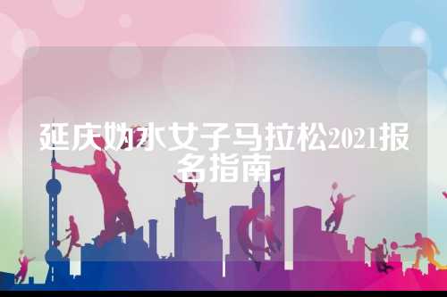 延庆妫水女子马拉松2021报名指南
