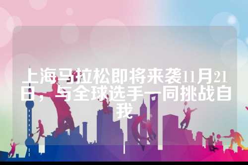 上海马拉松即将来袭11月21日，与全球选手一同挑战自我