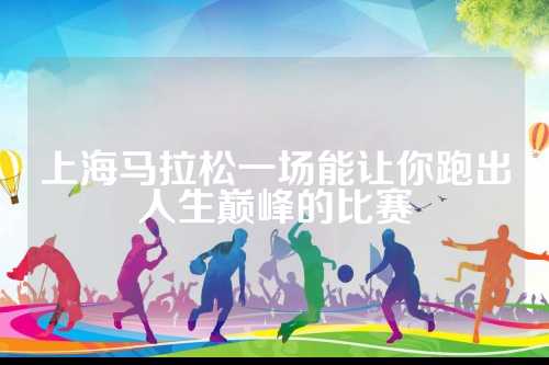 上海马拉松一场能让你跑出人生巅峰的比赛