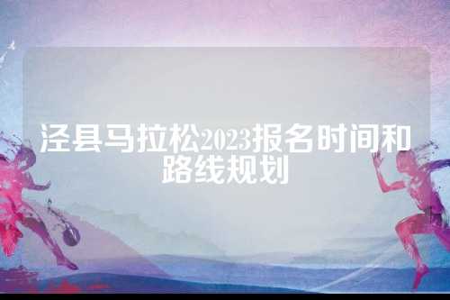泾县马拉松2023报名时间和路线规划