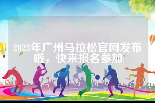 2023年广州马拉松官网发布啦，拉松啦快快来报名参加
