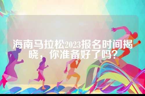 海南马拉松2023报名时间揭晓，备好你准备好了吗？
