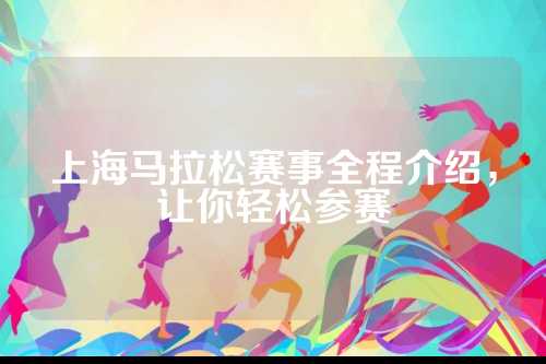 上海马拉松赛事全程介绍，上海松赛事全绍让让你轻松参赛