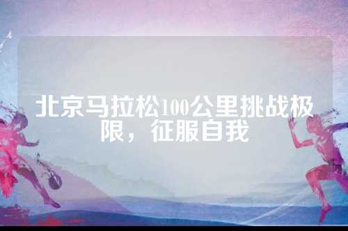 北京马拉松100公里挑战极限，征服自我