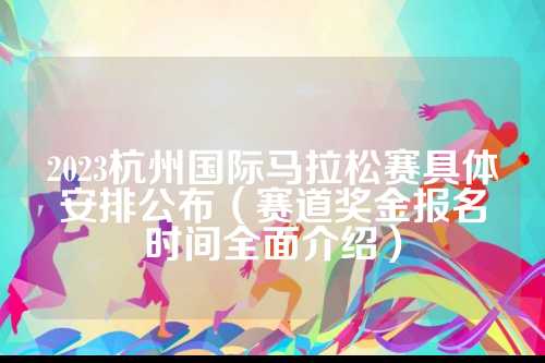 2023杭州国际马拉松赛具体安排公布（赛道奖金报名时间全面介绍）