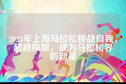 2023年上海马拉松挑战自我，超越极限，成为马拉松界的新星