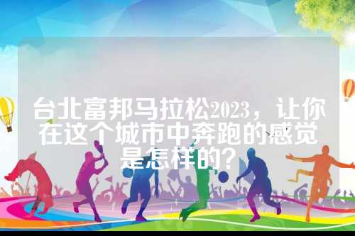 台北富邦马拉松2023，让你在这个城市中奔跑的感觉是怎样的？