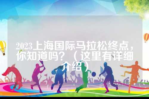 2023上海国际马拉松终点，你知道吗？（这里有详细介绍）