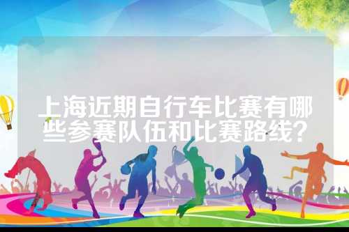 上海近期自行车比赛有哪些参赛队伍和比赛路线？