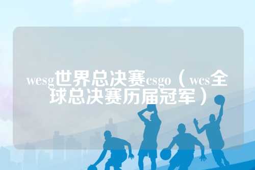 wesg世界总决赛csgo（wcs全球总决赛历届冠军）