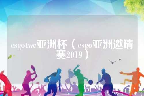 csgotwc亚洲杯（csgo亚洲邀请赛2019）