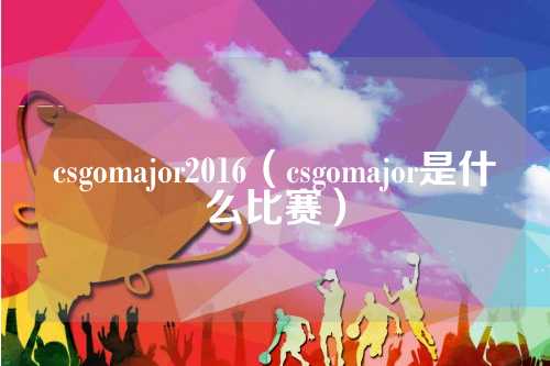 csgomajor2016（csgomajor是什么比赛）