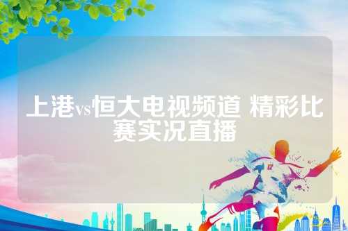 上港vs恒大电视频道 精彩比赛实况直播